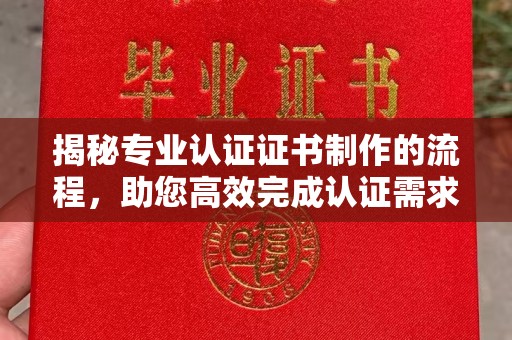 复兴揭秘专业认证证书制作的流程，助您高效完成认证需求