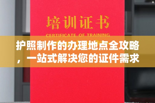 复兴护照制作的办理地点全攻略，一站式解决您的证件需求