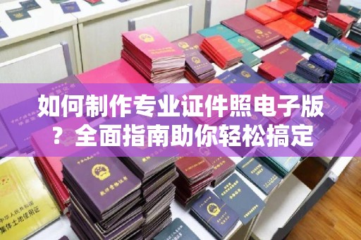 复兴如何制作专业证件照电子版？全面指南助你轻松搞定