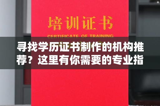 复兴寻找学历证书制作的机构推荐？这里有你需要的专业指南