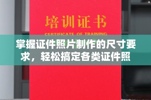 复兴掌握证件照片制作的尺寸要求，轻松搞定各类证件照