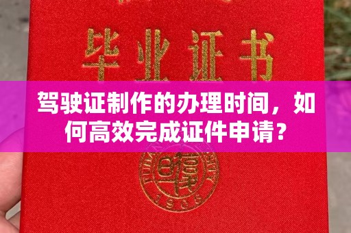 复兴驾驶证制作的办理时间，如何高效完成证件申请？
