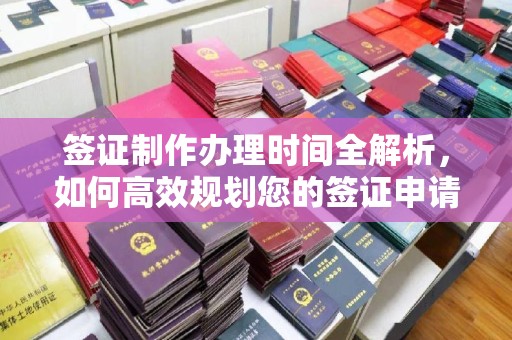 复兴签证制作办理时间全解析，如何高效规划您的签证申请流程